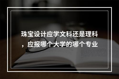 珠宝设计应学文科还是理科，应报哪个大学的哪个专业