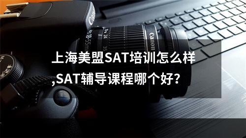 上海美盟SAT培训怎么样,SAT辅导课程哪个好？