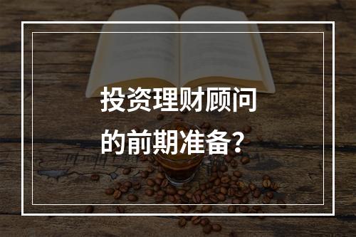 投资理财顾问的前期准备？