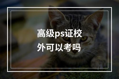 高级ps证校外可以考吗