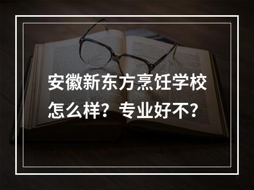 安徽新东方烹饪学校怎么样？专业好不？