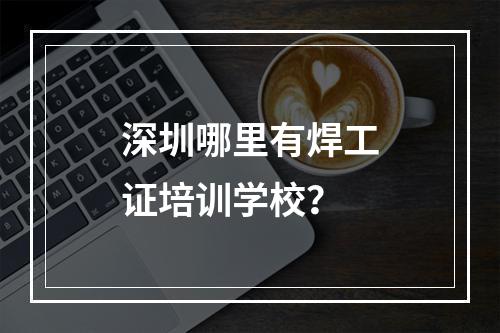 深圳哪里有焊工证培训学校？