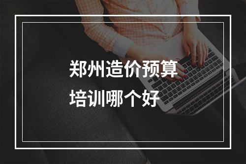 郑州造价预算培训哪个好