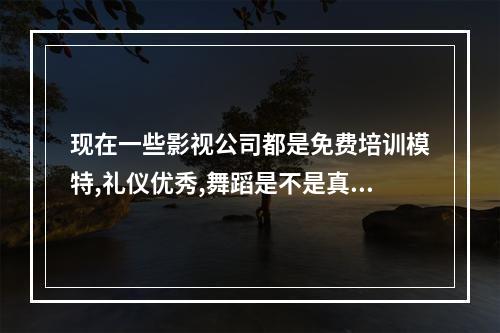 现在一些影视公司都是免费培训模特,礼仪优秀,舞蹈是不是真的