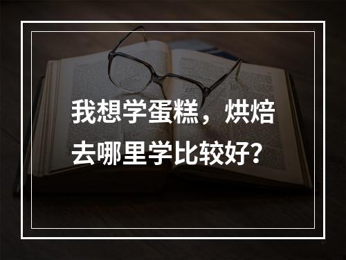 我想学蛋糕，烘焙去哪里学比较好？