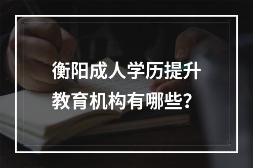 衡阳成人学历提升教育机构有哪些？