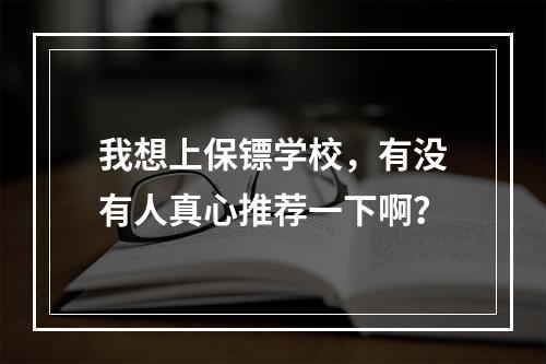 我想上保镖学校，有没有人真心推荐一下啊？