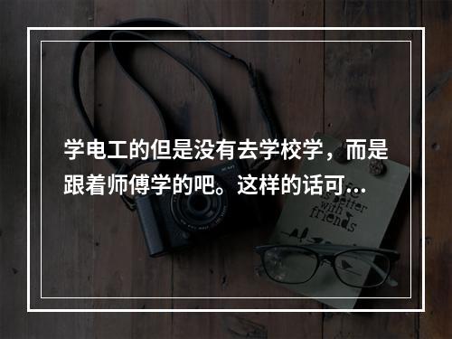 学电工的但是没有去学校学，而是跟着师傅学的吧。这样的话可以不可以考关于这方面的证啊？