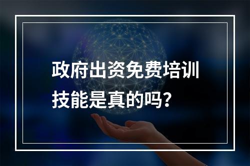 政府出资免费培训技能是真的吗？