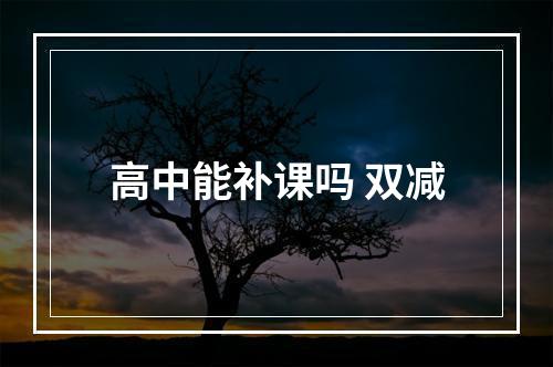 高中能补课吗 双减