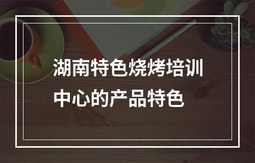 湖南特色烧烤培训中心的产品特色