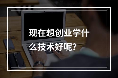 现在想创业学什么技术好呢？