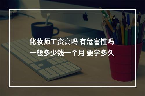 化妆师工资高吗 有危害性吗 一般多少钱一个月 要学多久