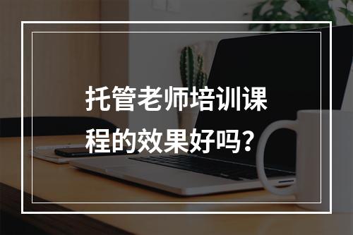 托管老师培训课程的效果好吗？