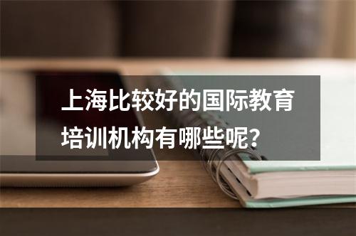 上海比较好的国际教育培训机构有哪些呢？