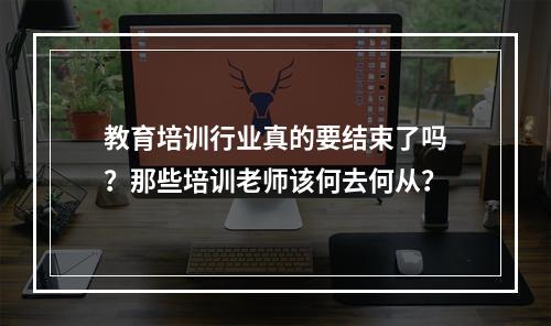 教育培训行业真的要结束了吗？那些培训老师该何去何从？