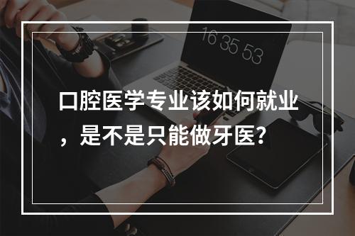 口腔医学专业该如何就业，是不是只能做牙医？