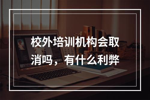 校外培训机构会取消吗，有什么利弊