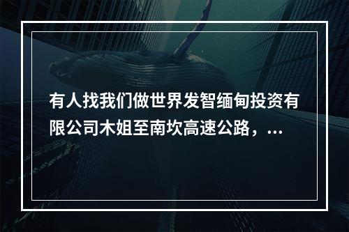 有人找我们做世界发智缅甸投资有限公司木姐至南坎高速公路，但公司缅甸总部都没人上班，不知项目真假？