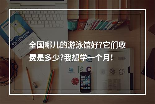 全国哪儿的游泳馆好?它们收费是多少?我想学一个月!