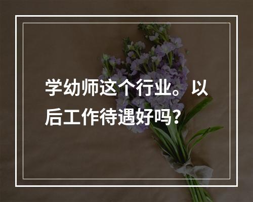 学幼师这个行业。以后工作待遇好吗？