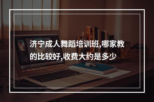 济宁成人舞蹈培训班,哪家教的比较好,收费大约是多少