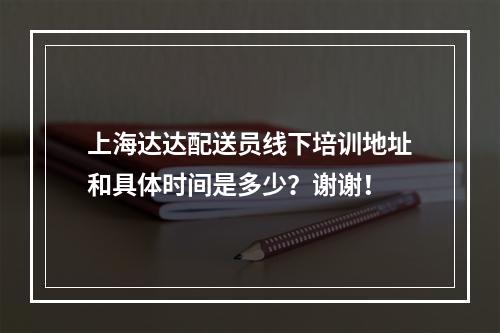 上海达达配送员线下培训地址和具体时间是多少？谢谢！