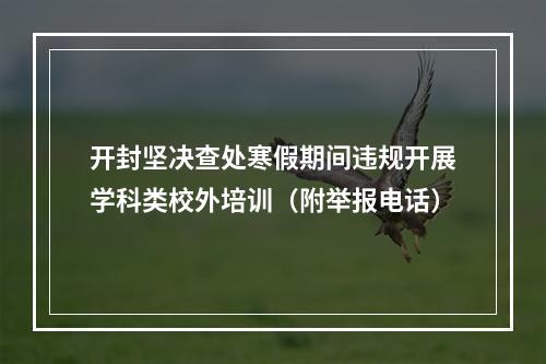 开封坚决查处寒假期间违规开展学科类校外培训（附举报电话）