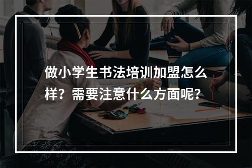 做小学生书法培训加盟怎么样？需要注意什么方面呢？