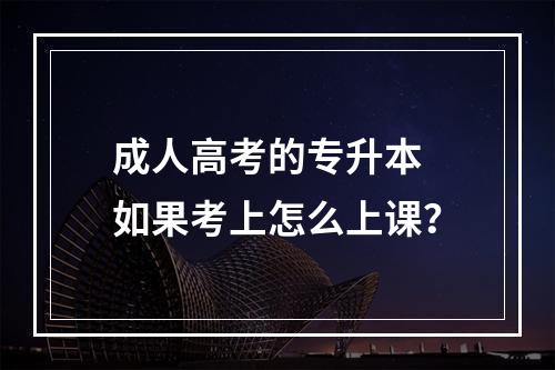 成人高考的专升本 如果考上怎么上课？