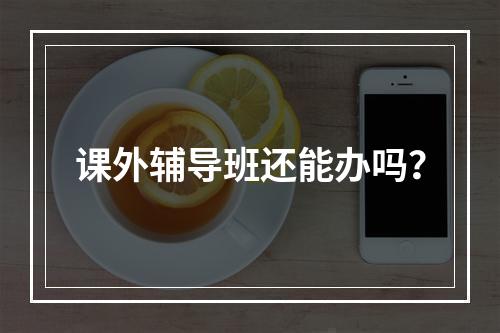 课外辅导班还能办吗？