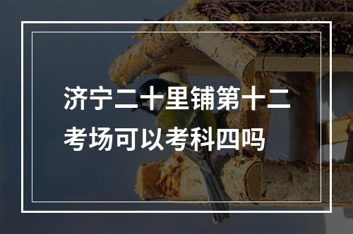 济宁二十里铺第十二考场可以考科四吗