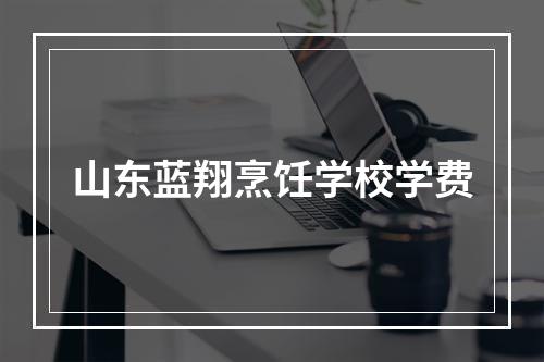 山东蓝翔烹饪学校学费