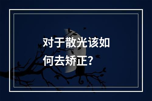 对于散光该如何去矫正？