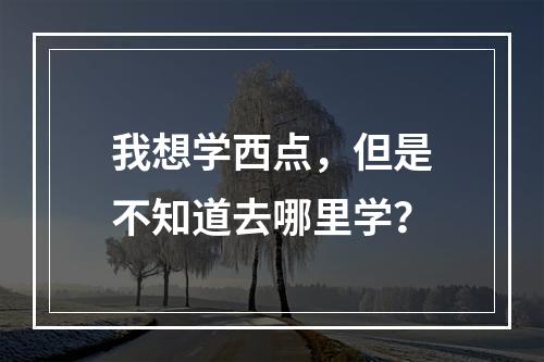 我想学西点，但是不知道去哪里学？