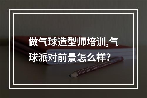 做气球造型师培训,气球派对前景怎么样?