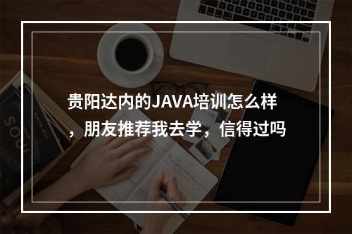 贵阳达内的JAVA培训怎么样，朋友推荐我去学，信得过吗