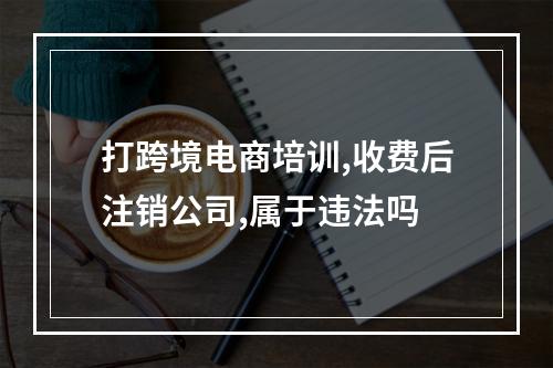 打跨境电商培训,收费后注销公司,属于违法吗