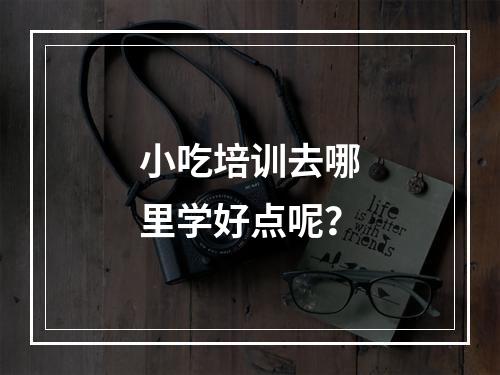 小吃培训去哪里学好点呢？