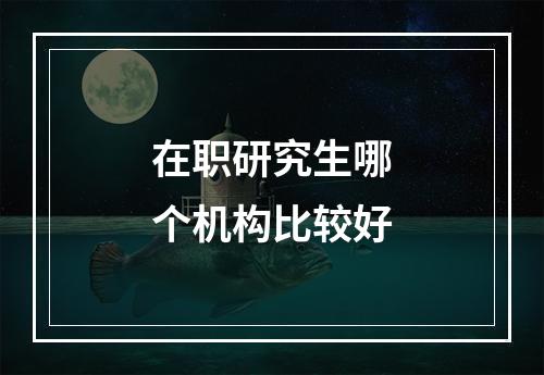 在职研究生哪个机构比较好