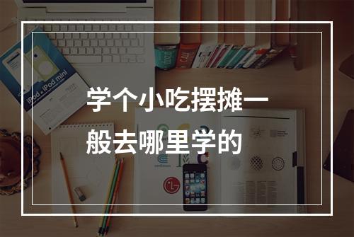 学个小吃摆摊一般去哪里学的