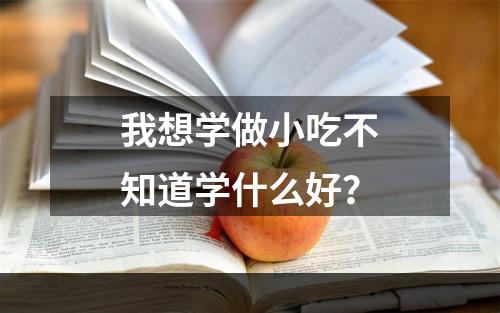 我想学做小吃不知道学什么好？