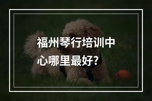 福州琴行培训中心哪里最好?