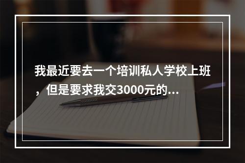 我最近要去一个培训私人学校上班，但是要求我交3000元的押金， 有这种情况吗？听说每个员工都要交