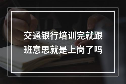 交通银行培训完就跟班意思就是上岗了吗