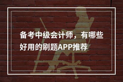 备考中级会计师，有哪些好用的刷题APP推荐