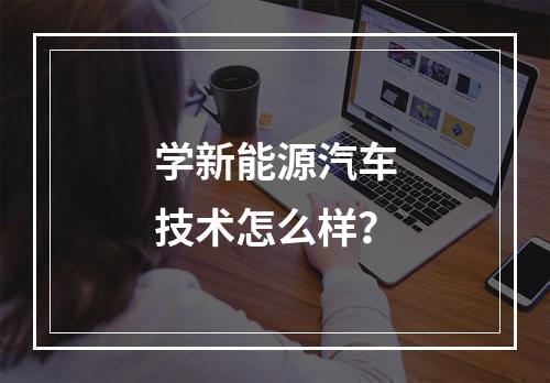 学新能源汽车技术怎么样？