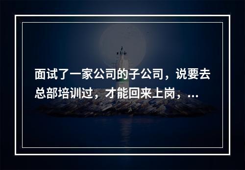 面试了一家公司的子公司，说要去总部培训过，才能回来上岗，总部在广东，会不会是传销呀？