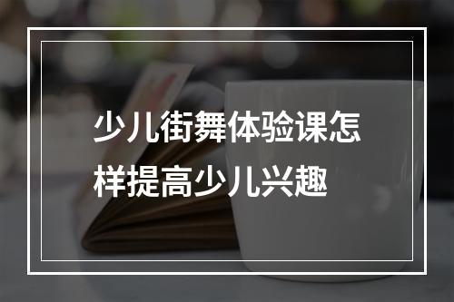 少儿街舞体验课怎样提高少儿兴趣