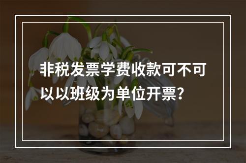 非税发票学费收款可不可以以班级为单位开票？